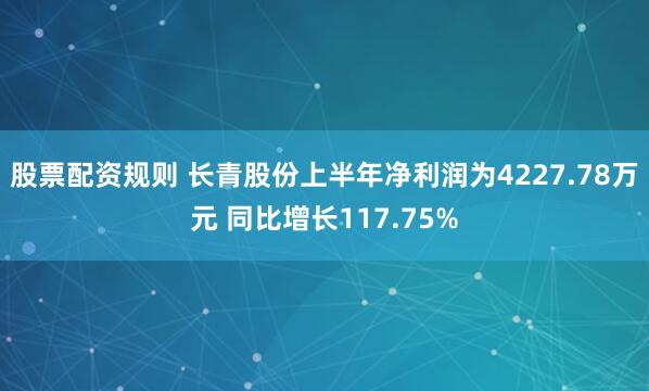 股票配资规则 长青股份上半年净利润为4227.78万元 同比增长117.75%