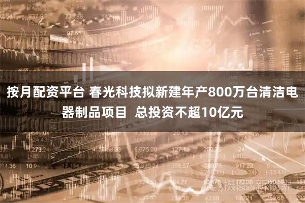 按月配资平台 春光科技拟新建年产800万台清洁电器制品项目  总投资不超10亿元