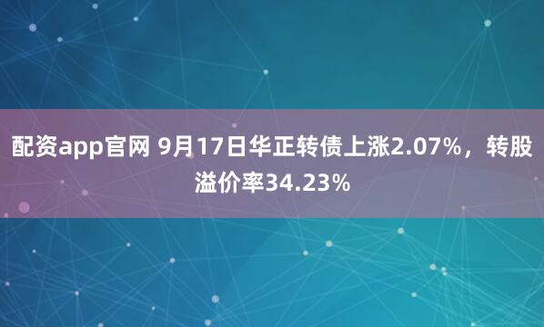 配资app官网 9月17日华正转债上涨2.07%，转股溢价率34.23%