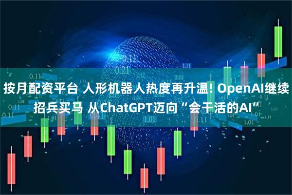 按月配资平台 人形机器人热度再升温! OpenAI继续招兵买马 从ChatGPT迈向“会干活的AI”