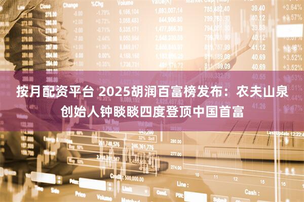 按月配资平台 2025胡润百富榜发布：农夫山泉创始人钟睒睒四度登顶中国首富