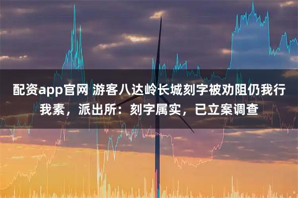 配资app官网 游客八达岭长城刻字被劝阻仍我行我素，派出所：刻字属实，已立案调查