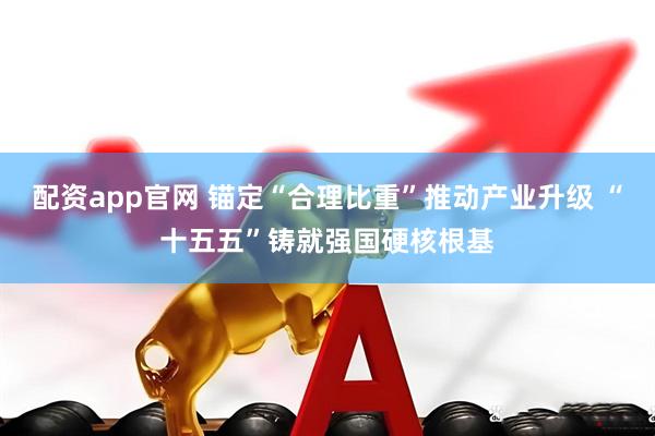 配资app官网 锚定“合理比重”推动产业升级 “十五五”铸就强国硬核根基