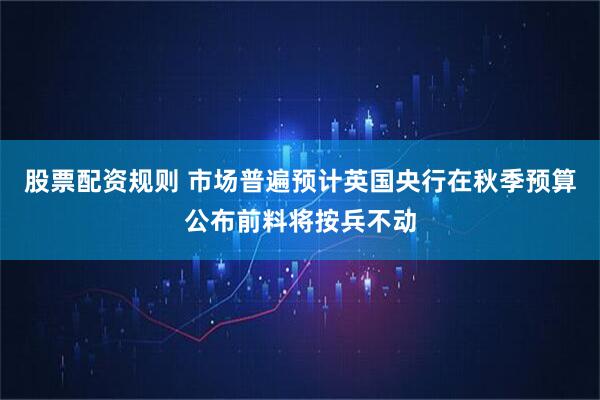 股票配资规则 市场普遍预计英国央行在秋季预算公布前料将按兵不动