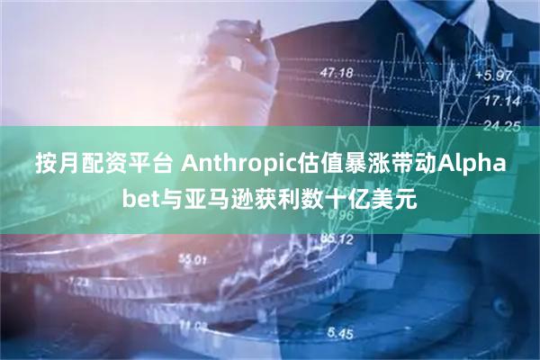 按月配资平台 Anthropic估值暴涨带动Alphabet与亚马逊获利数十亿美元
