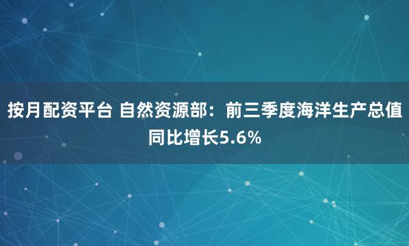 按月配资平台 自然资源部：前三季度海洋生产总值同比增长5.6%