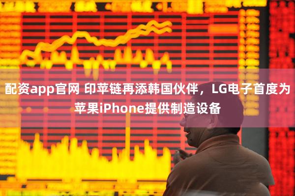 配资app官网 印苹链再添韩国伙伴，LG电子首度为苹果iPhone提供制造设备
