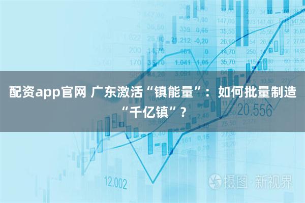 配资app官网 广东激活“镇能量”：如何批量制造“千亿镇”？