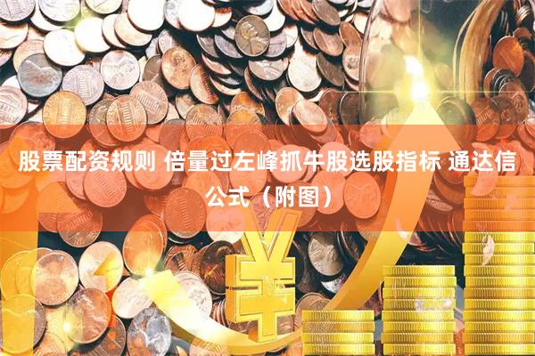 股票配资规则 倍量过左峰抓牛股选股指标 通达信公式（附图）