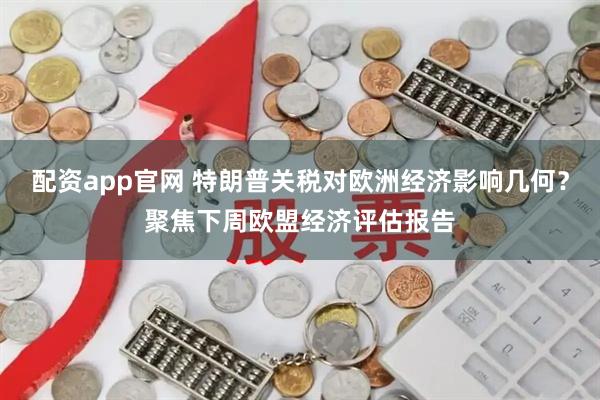 配资app官网 特朗普关税对欧洲经济影响几何？聚焦下周欧盟经济评估报告