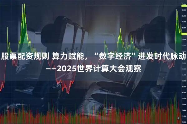 股票配资规则 算力赋能，“数字经济”迸发时代脉动——2025世界计算大会观察