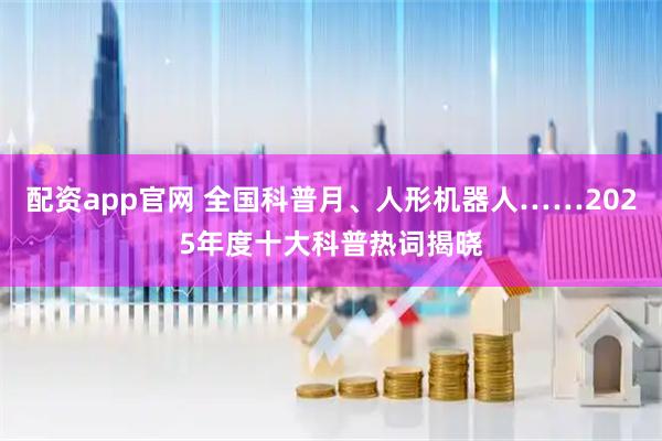 配资app官网 全国科普月、人形机器人……2025年度十大科普热词揭晓