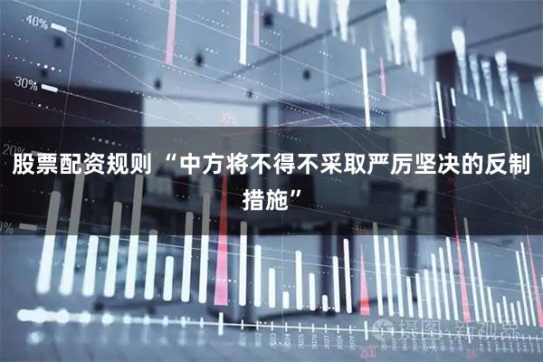 股票配资规则 “中方将不得不采取严厉坚决的反制措施”
