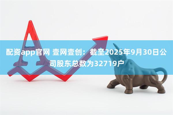 配资app官网 壹网壹创：截至2025年9月30日公司股东总数为32719户