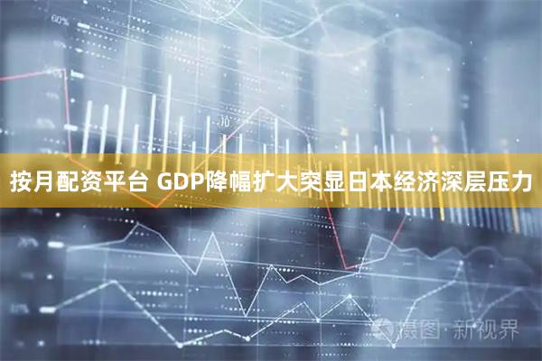 按月配资平台 GDP降幅扩大突显日本经济深层压力