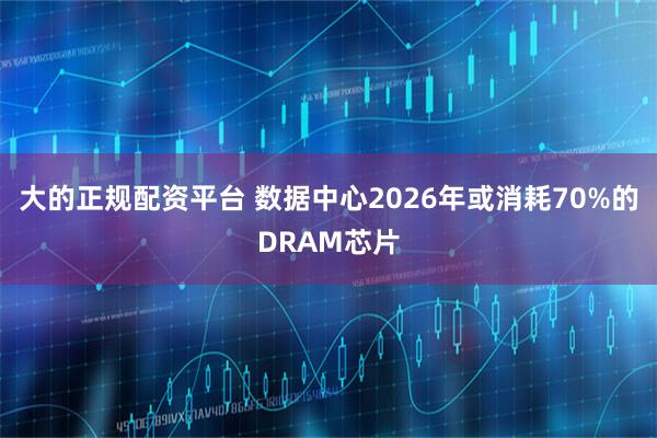大的正规配资平台 数据中心2026年或消耗70%的DRAM芯片