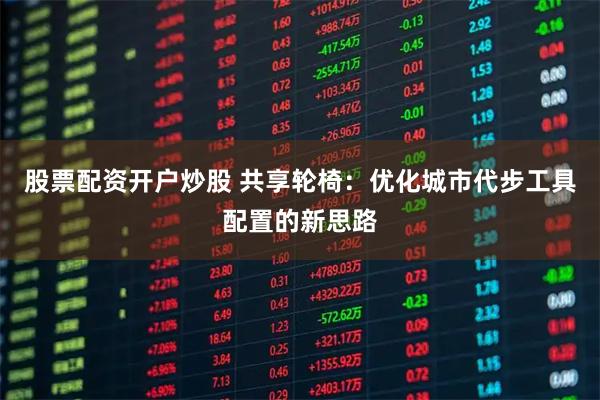 股票配资开户炒股 共享轮椅：优化城市代步工具配置的新思路