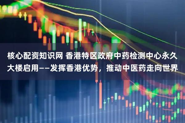 核心配资知识网 香港特区政府中药检测中心永久大楼启用——发挥香港优势，推动中医药走向世界