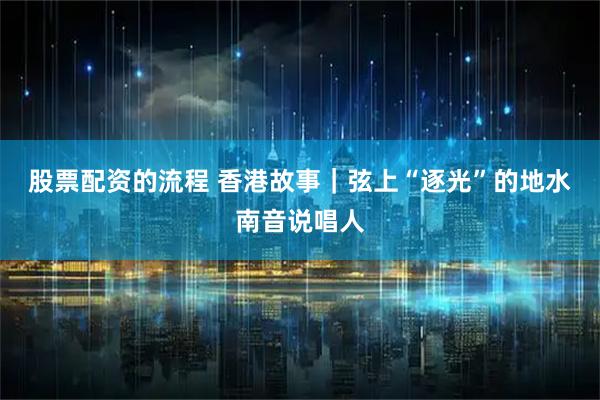 股票配资的流程 香港故事｜弦上“逐光”的地水南音说唱人