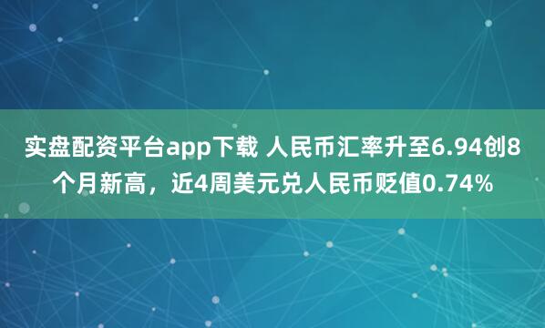 实盘配资平台app下载 人民币汇率升至6.94创8个月新高，近4周美元兑人民币贬值0.74%
