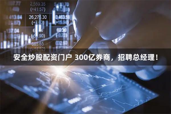 安全炒股配资门户 300亿券商，招聘总经理！