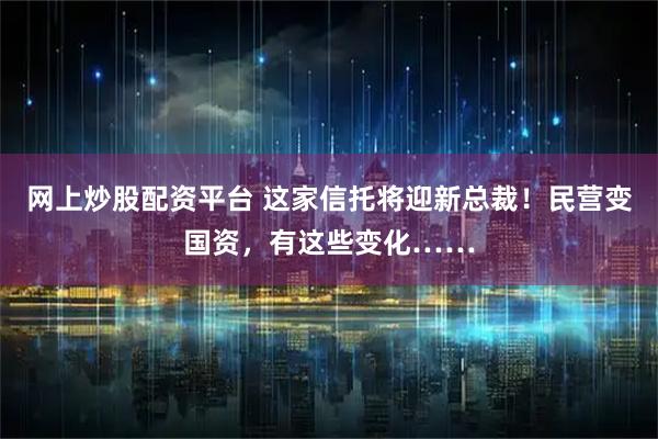 网上炒股配资平台 这家信托将迎新总裁！民营变国资，有这些变化……