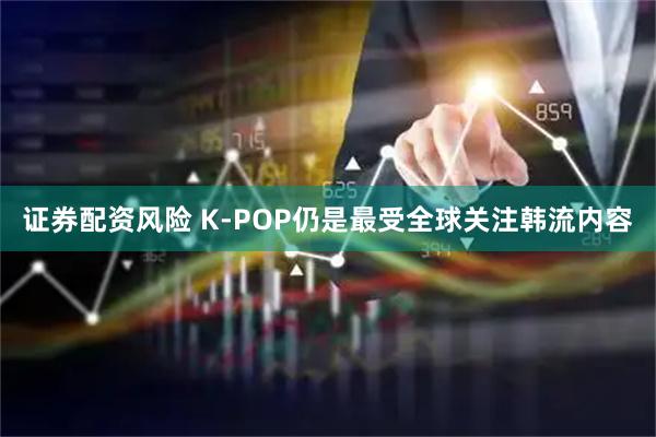 证券配资风险 K-POP仍是最受全球关注韩流内容