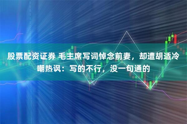 股票配资证券 毛主席写词悼念前妻，却遭胡适冷嘲热讽：写的不行，没一句通的