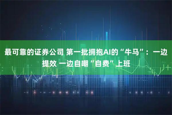 最可靠的证券公司 第一批拥抱AI的“牛马”：一边提效 一边自嘲“自费”上班