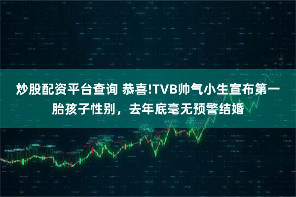 炒股配资平台查询 恭喜!TVB帅气小生宣布第一胎孩子性别，去年底毫无预警结婚