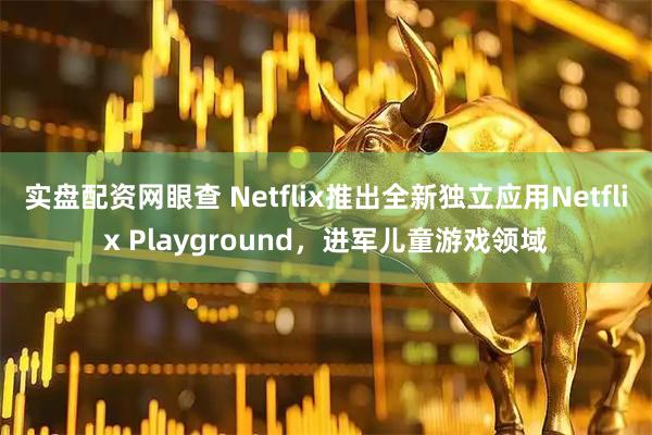 实盘配资网眼查 Netflix推出全新独立应用Netflix Playground，进军儿童游戏领域